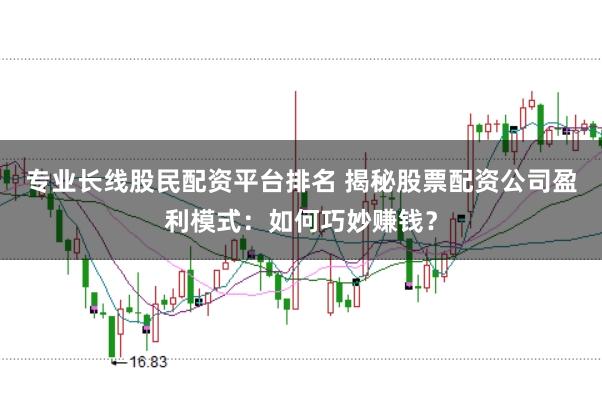 专业长线股民配资平台排名 揭秘股票配资公司盈利模式：如何巧妙赚钱？