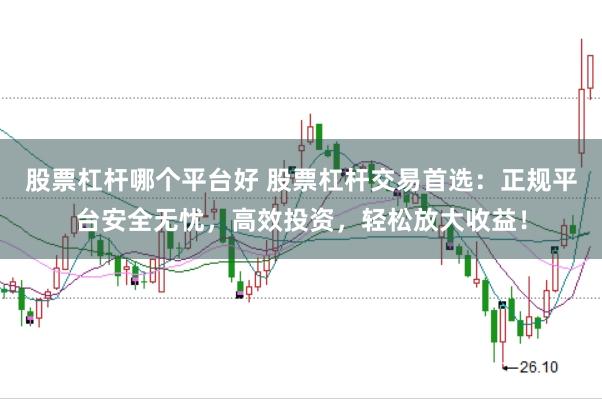 股票杠杆哪个平台好 股票杠杆交易首选：正规平台安全无忧，高效投资，轻松放大收益！