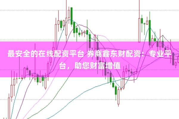 最安全的在线配资平台 券商鑫东财配资：专业平台，助您财富增值