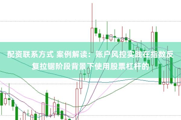 配资联系方式 案例解读：账户风控实践在指数反复拉锯阶段背景下使用股票杠杆的