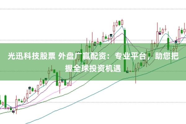 光迅科技股票 外盘广赢配资：专业平台，助您把握全球投资机遇