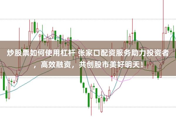 炒股票如何使用杠杆 张家口配资服务助力投资者，高效融资，共创股市美好明天！