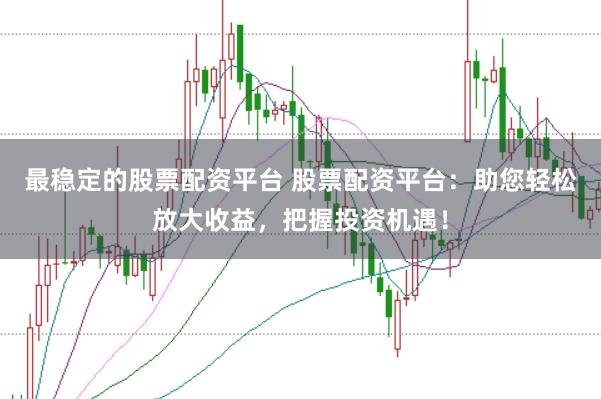 最稳定的股票配资平台 股票配资平台：助您轻松放大收益，把握投资机遇！