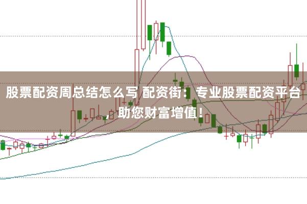 股票配资周总结怎么写 配资街：专业股票配资平台，助您财富增值！