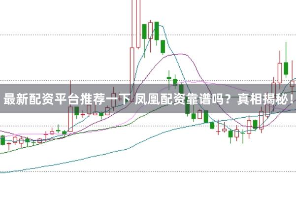 最新配资平台推荐一下 凤凰配资靠谱吗？真相揭秘！