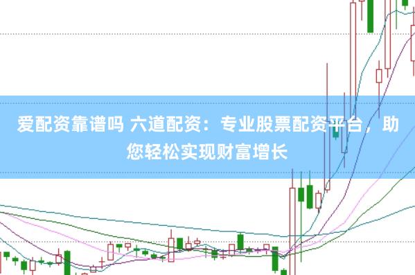 爱配资靠谱吗 六道配资：专业股票配资平台，助您轻松实现财富增长