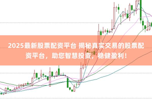2025最新股票配资平台 揭秘真实交易的股票配资平台，助您智慧投资，稳健盈利！