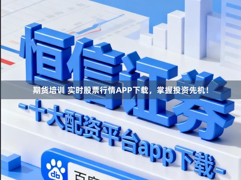 期货培训 实时股票行情APP下载，掌握投资先机！