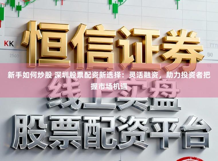 新手如何炒股 深圳股票配资新选择：灵活融资，助力投资者把握市场机遇