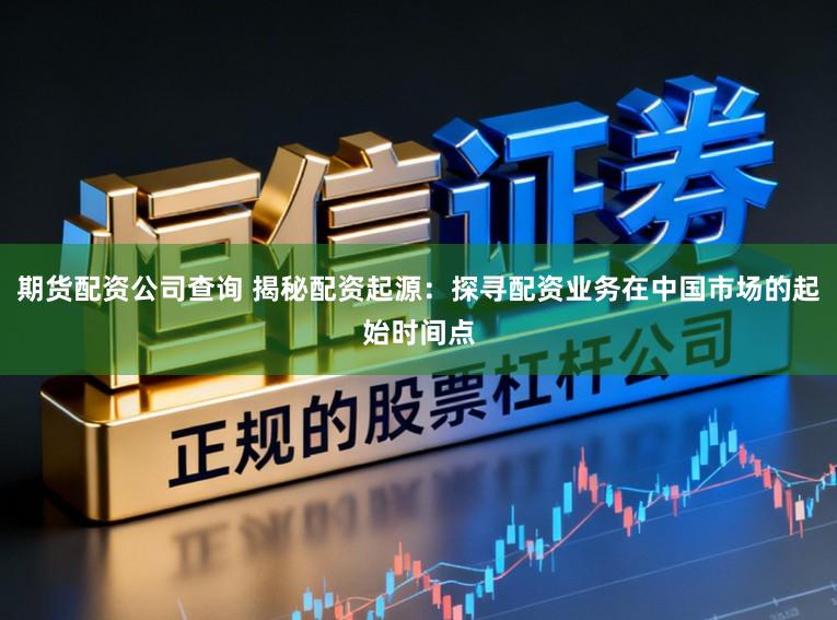 期货配资公司查询 揭秘配资起源：探寻配资业务在中国市场的起始时间点