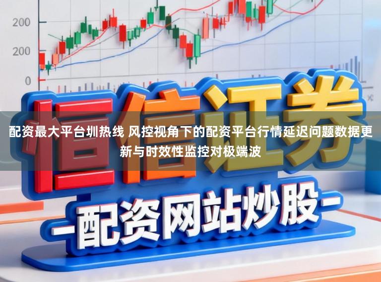 配资最大平台圳热线 风控视角下的配资平台行情延迟问题数据更新与时效性监控对极端波