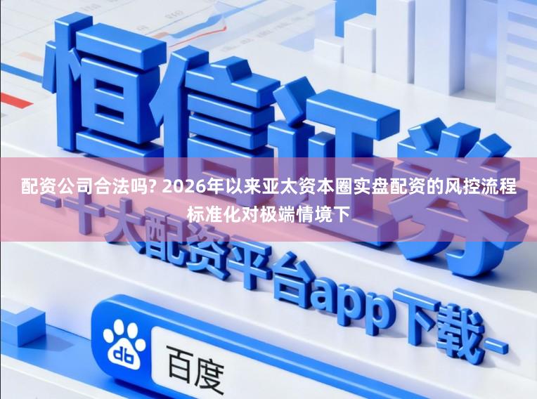 配资公司合法吗? 2026年以来亚太资本圈实盘配资的风控流程标准化对极端情境下