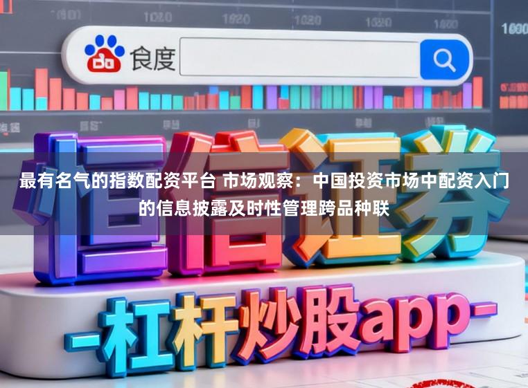 最有名气的指数配资平台 市场观察：中国投资市场中配资入门的信息披露及时性管理跨品种联