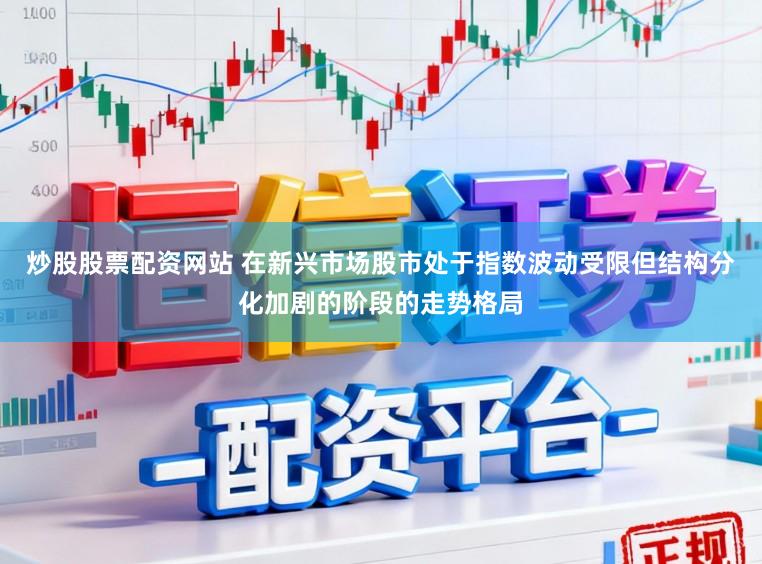 炒股股票配资网站 在新兴市场股市处于指数波动受限但结构分化加剧的阶段的走势格局