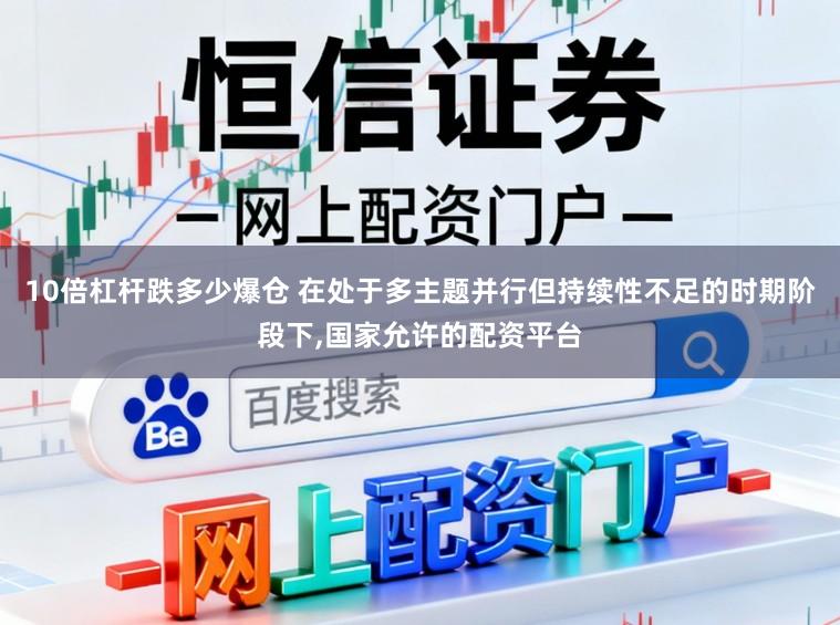 10倍杠杆跌多少爆仓 在处于多主题并行但持续性不足的时期阶段下,国家允许的配资平台