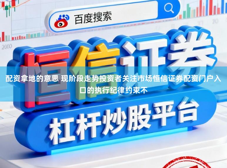 配资拿地的意思 现阶段走势投资者关注市场恒信证券配资门户入口的执行纪律约束不