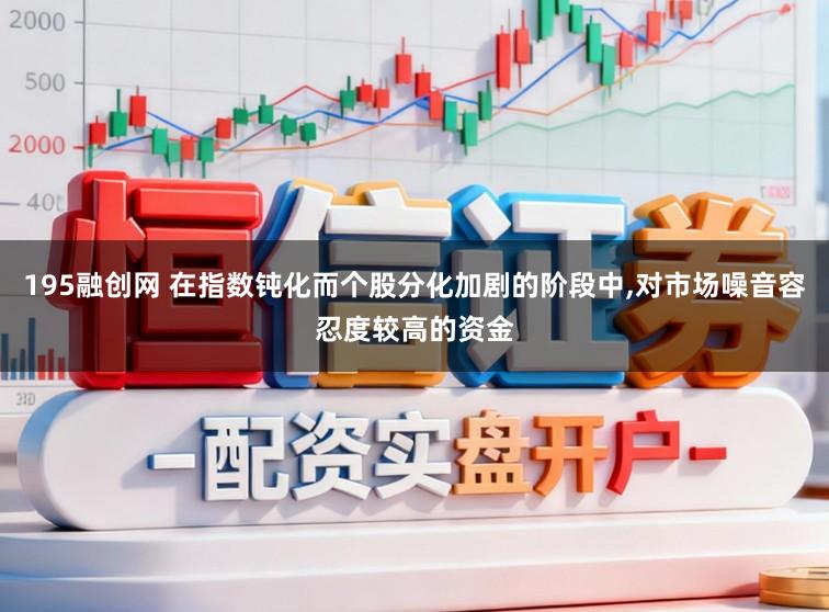 195融创网 在指数钝化而个股分化加剧的阶段中,对市场噪音容忍度较高的资金