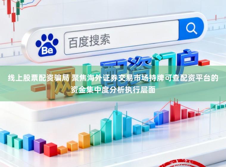 线上股票配资骗局 聚焦海外证券交易市场持牌可查配资平台的资金集中度分析执行层面