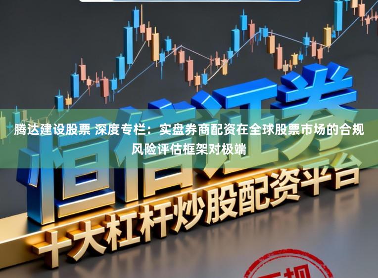 腾达建设股票 深度专栏：实盘券商配资在全球股票市场的合规风险评估框架对极端