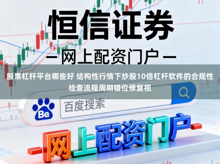 股票杠杆平台哪些好 结构性行情下炒股10倍杠杆软件的合规性检查流程周期错位修复视