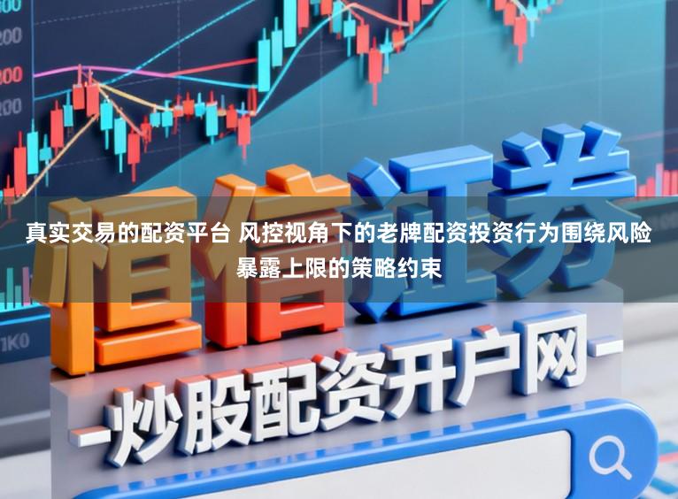 真实交易的配资平台 风控视角下的老牌配资投资行为围绕风险暴露上限的策略约束