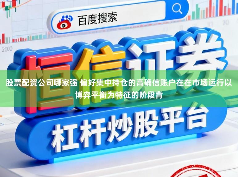 股票配资公司哪家强 偏好集中持仓的高确信账户在在市场运行以博弈平衡为特征的阶段背