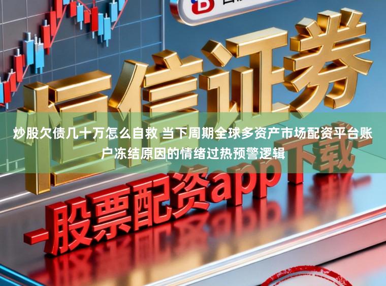 炒股欠债几十万怎么自救 当下周期全球多资产市场配资平台账户冻结原因的情绪过热预警逻辑