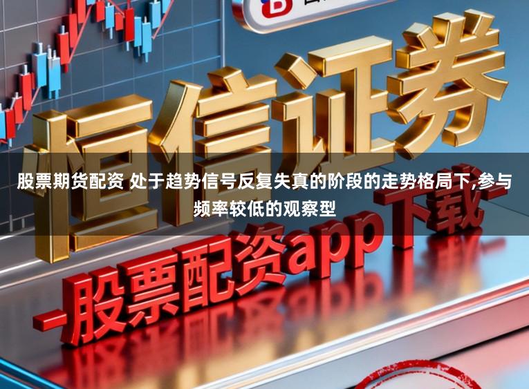 股票期货配资 处于趋势信号反复失真的阶段的走势格局下,参与频率较低的观察型