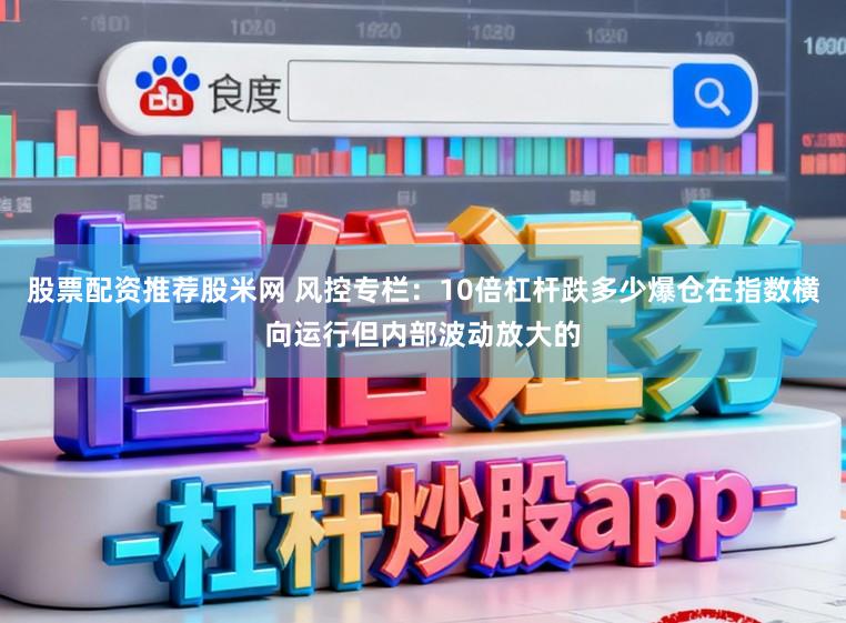 股票配资推荐股米网 风控专栏：10倍杠杆跌多少爆仓在指数横向运行但内部波动放大的