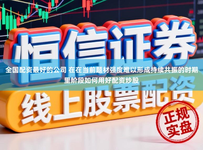 全国配资最好的公司 在在当前题材强度难以形成持续共振的时期里阶段如何用好配资炒股