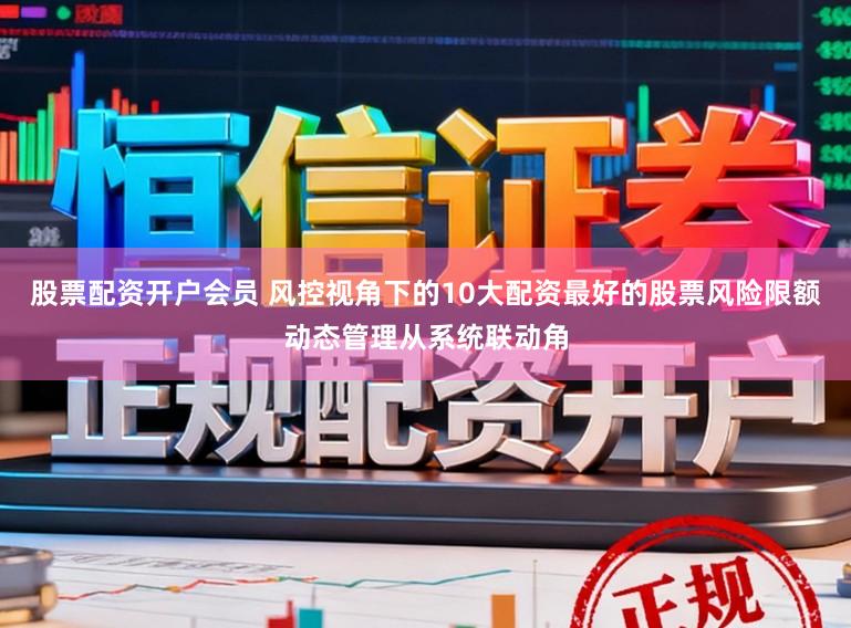 股票配资开户会员 风控视角下的10大配资最好的股票风险限额动态管理从系统联动角