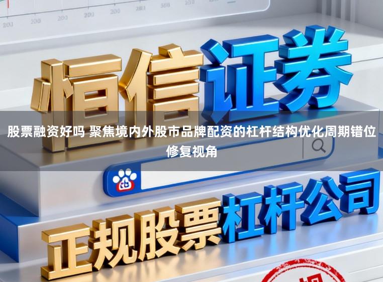 股票融资好吗 聚焦境内外股市品牌配资的杠杆结构优化周期错位修复视角