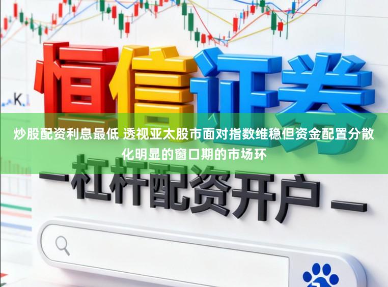 炒股配资利息最低 透视亚太股市面对指数维稳但资金配置分散化明显的窗口期的市场环