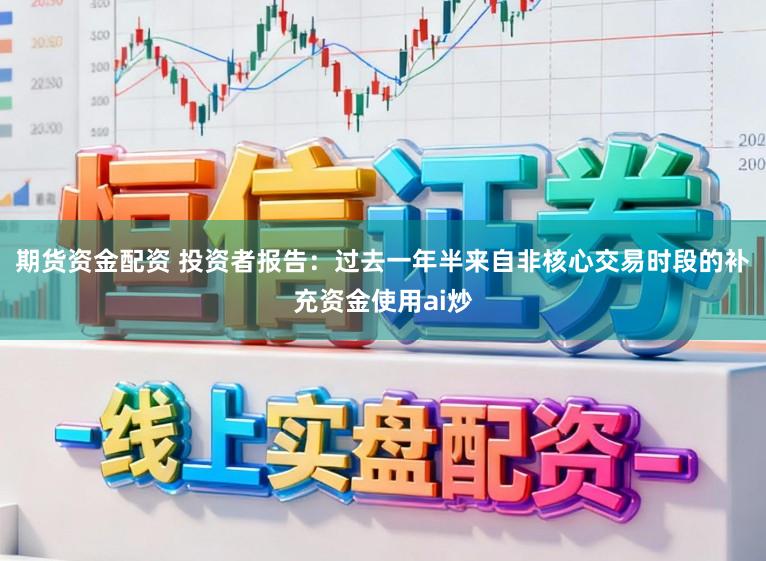 期货资金配资 投资者报告：过去一年半来自非核心交易时段的补充资金使用ai炒
