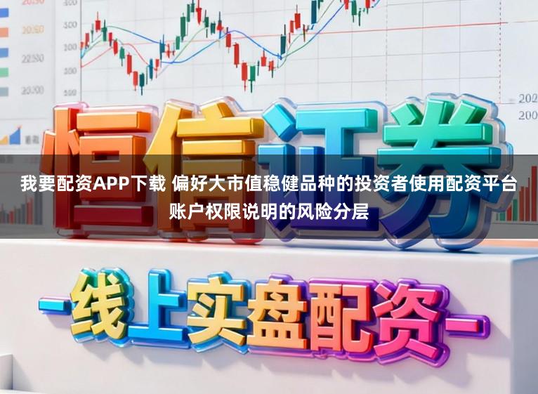 我要配资APP下载 偏好大市值稳健品种的投资者使用配资平台账户权限说明的风险分层