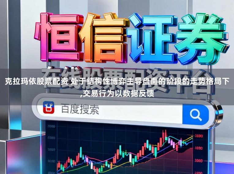 克拉玛依股票配资 处于结构性博弈主导盘面的阶段的走势格局下,交易行为以数据反馈