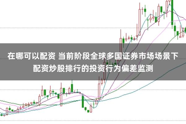 在哪可以配资 当前阶段全球多国证券市场场景下配资炒股排行的投资行为偏差监测