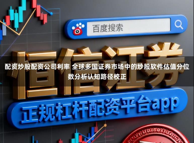 配资炒股配资公司利率 全球多国证券市场中的炒股软件估值分位数分析认知路径校正