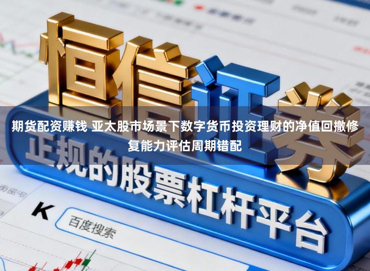 期货配资赚钱 亚太股市场景下数字货币投资理财的净值回撤修复能力评估周期错配
