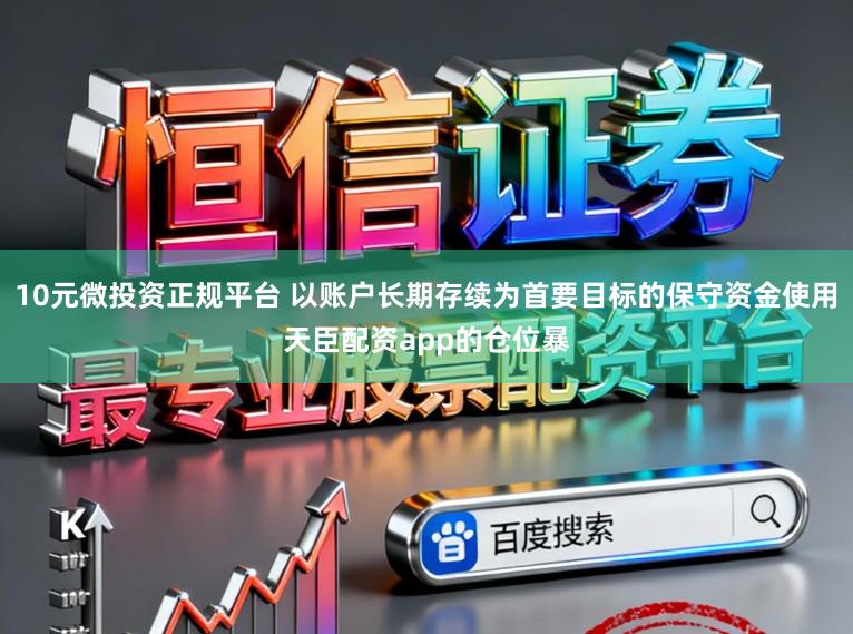 10元微投资正规平台 以账户长期存续为首要目标的保守资金使用天臣配资app的仓位暴