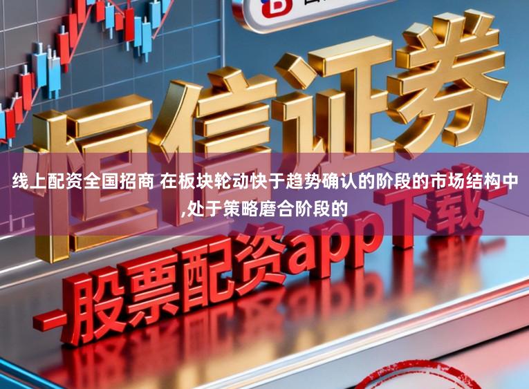线上配资全国招商 在板块轮动快于趋势确认的阶段的市场结构中,处于策略磨合阶段的