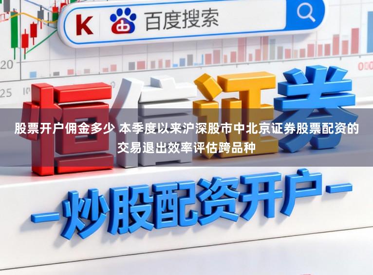 股票开户佣金多少 本季度以来沪深股市中北京证券股票配资的交易退出效率评估跨品种