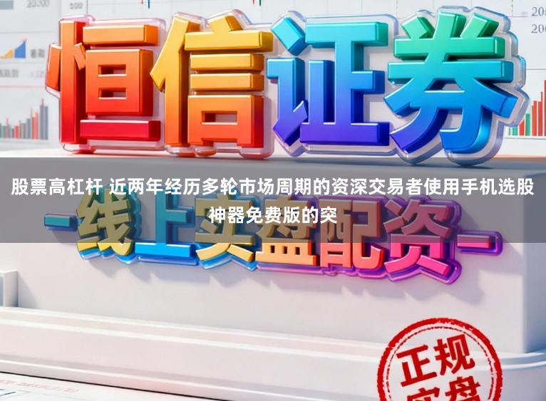 股票高杠杆 近两年经历多轮市场周期的资深交易者使用手机选股神器免费版的突
