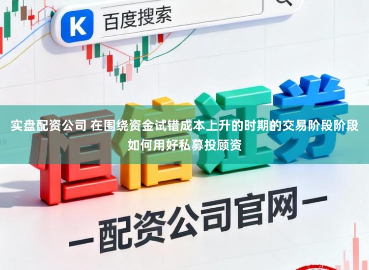 实盘配资公司 在围绕资金试错成本上升的时期的交易阶段阶段如何用好私募投顾资