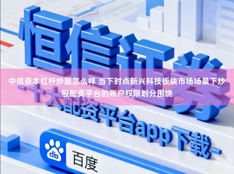 中信资本杠杆炒股怎么样 当下时点新兴科技板块市场场景下炒股配资平台的账户权限划分围绕
