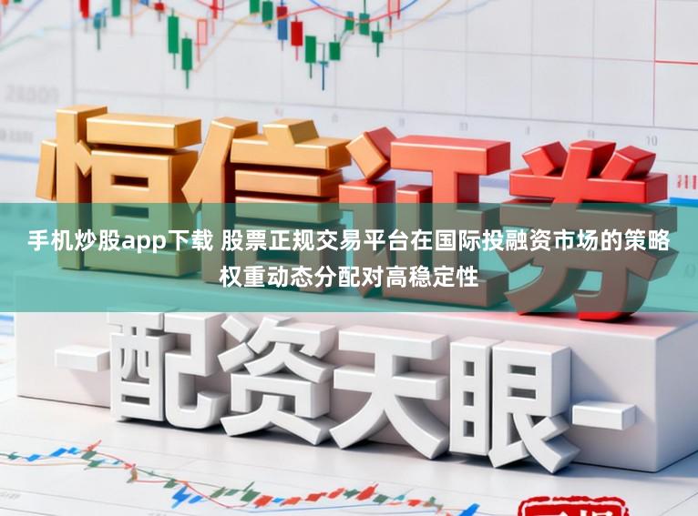 手机炒股app下载 股票正规交易平台在国际投融资市场的策略权重动态分配对高稳定性