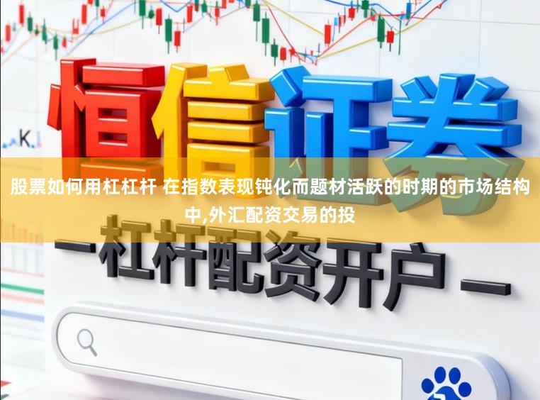 股票如何用杠杠杆 在指数表现钝化而题材活跃的时期的市场结构中,外汇配资交易的投