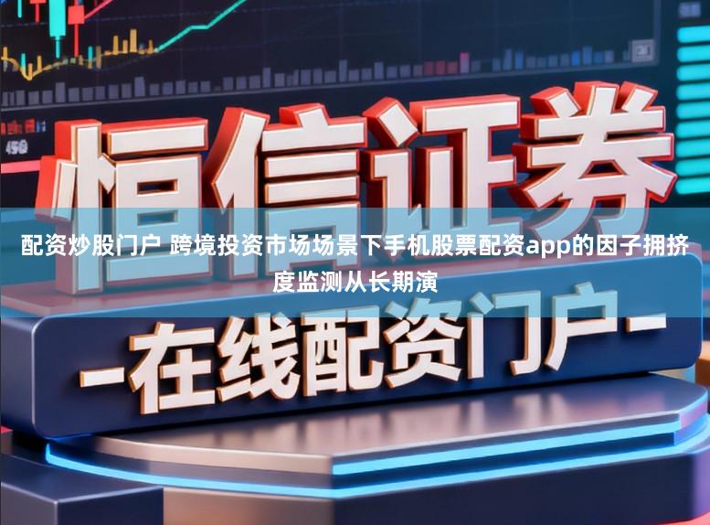 配资炒股门户 跨境投资市场场景下手机股票配资app的因子拥挤度监测从长期演