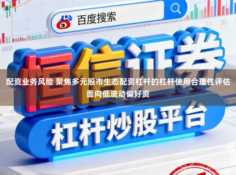 配资业务风险 聚焦多元股市生态配资杠杆的杠杆使用合理性评估面向低波动偏好资