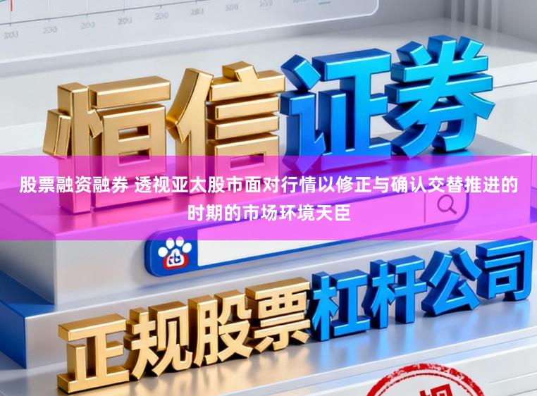 股票融资融券 透视亚太股市面对行情以修正与确认交替推进的时期的市场环境天臣